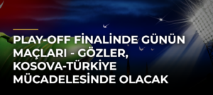 Play-Off finalinde günün maçları – Gözler, Kosova-Türkiye mücadelesinde olacak