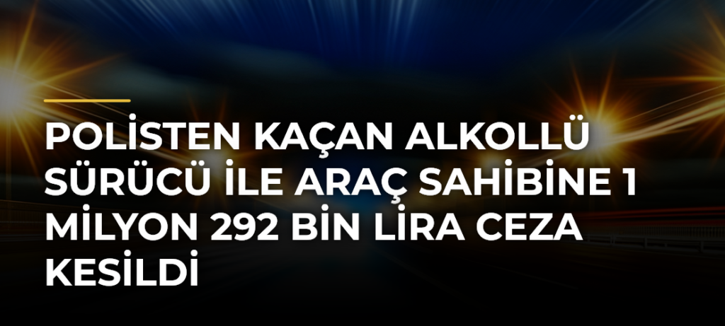Polisten kaçan alkollü sürücü ile araç sahibine 1 milyon 292 bin lira ceza kesildi