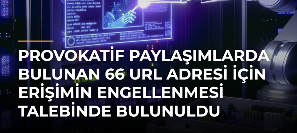 Provokatif paylaşımlarda bulunan 66 URL adresi için erişimin engellenmesi talebinde bulunuldu