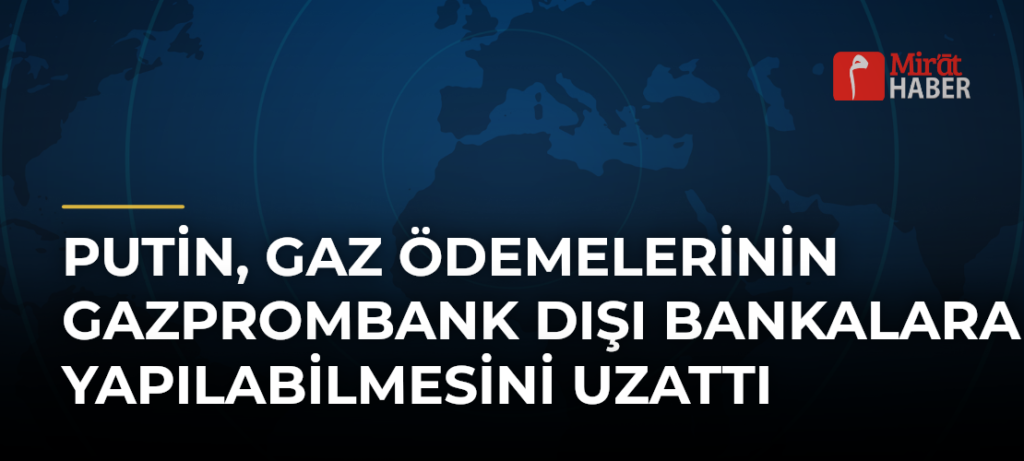 Putin, Gaz Ödemelerinin Gazprombank Dışı Bankalara Yapılabilmesini Uzattı