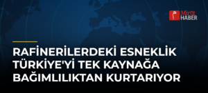 Rafinerilerdeki Esneklik Türkiye’yi Tek Kaynağa Bağımlılıktan Kurtarıyor