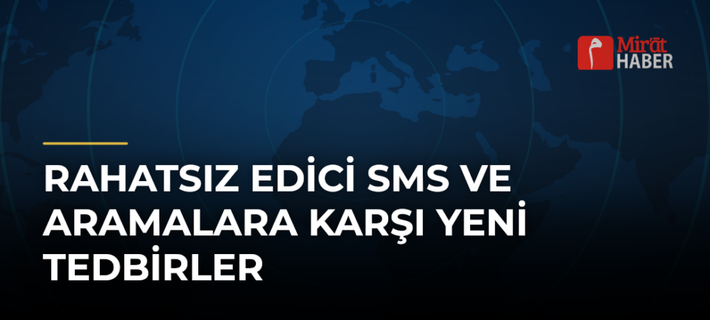 Rahatsız Edici SMS ve Aramalara Karşı Yeni Tedbirler