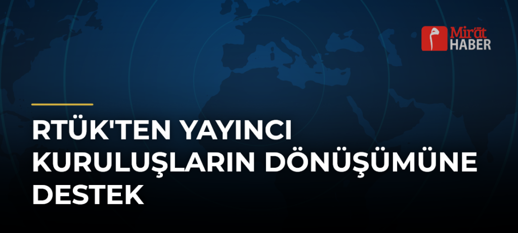 RTÜK’ten Yayıncı Kuruluşların Dönüşümüne Destek
