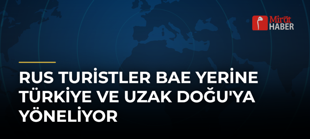 Rus Turistler BAE Yerine Türkiye ve Uzak Doğu’ya Yöneliyor