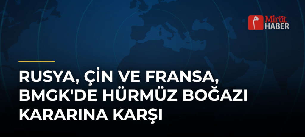 Rusya, Çin ve Fransa, BMGK’de Hürmüz Boğazı Kararına Karşı