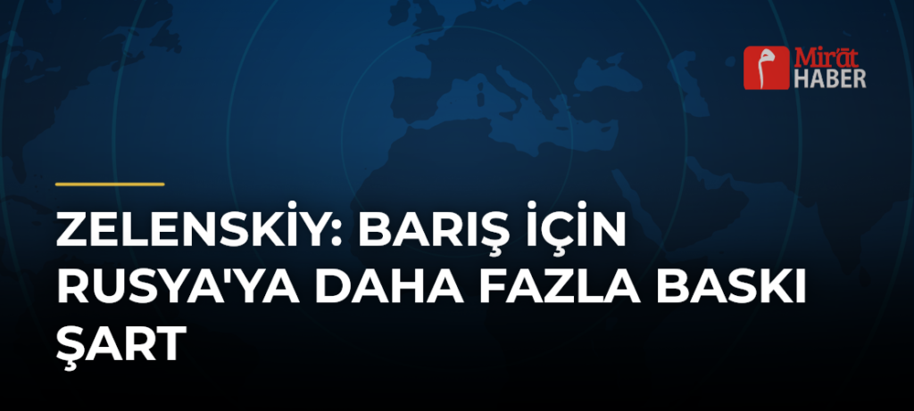 Zelenskiy: Barış İçin Rusya’ya Daha Fazla Baskı Şart