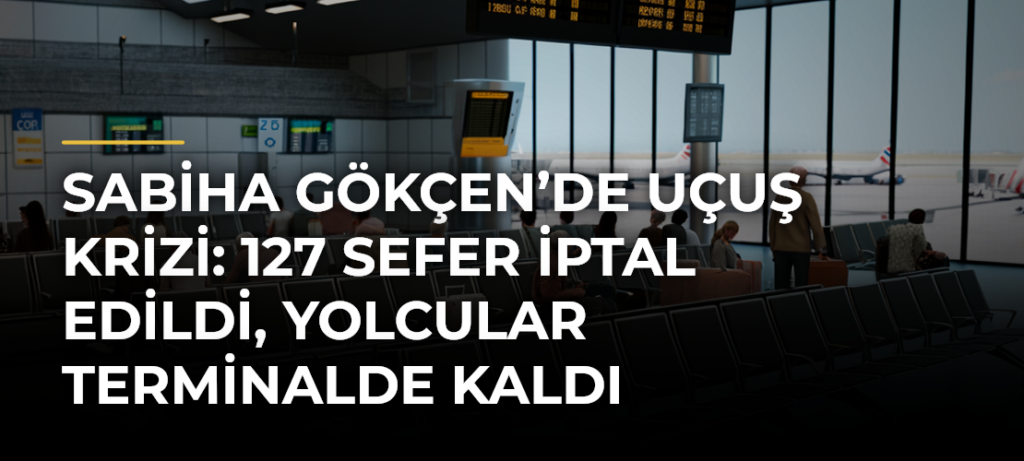 Sabiha Gökçen’de uçuş krizi: 127 sefer iptal edildi, yolcular terminalde kaldı