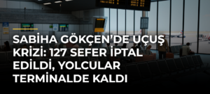 Sabiha Gökçen’de uçuş krizi: 127 sefer iptal edildi, yolcular terminalde kaldı