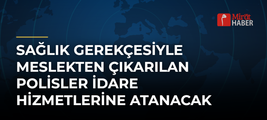 Sağlık Gerekçesiyle Meslekten Çıkarılan Polisler İdare Hizmetlerine Atanacak