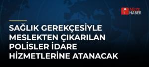Sağlık Gerekçesiyle Meslekten Çıkarılan Polisler İdare Hizmetlerine Atanacak