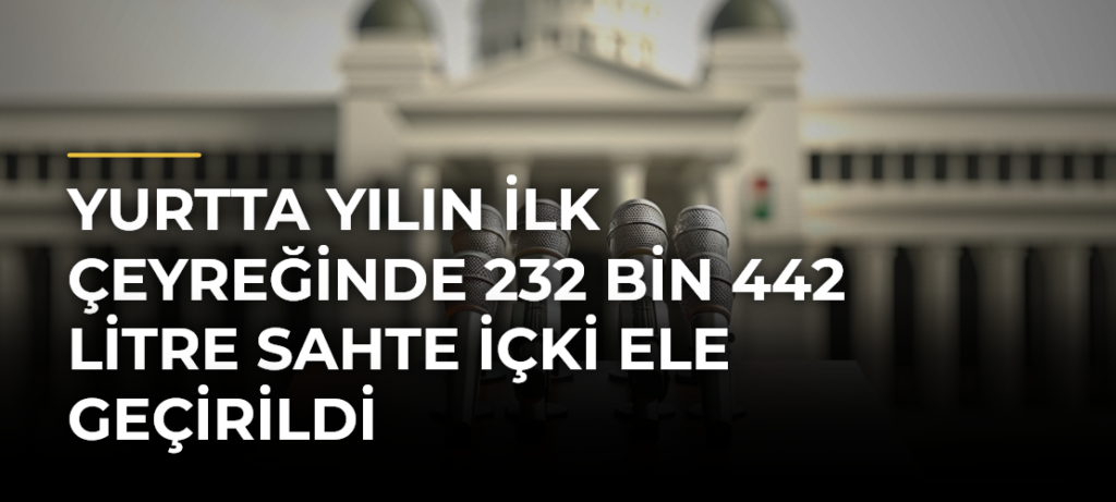 Yurtta yılın ilk çeyreğinde 232 bin 442 litre sahte içki ele geçirildi