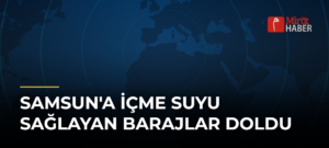 Samsun’a İçme Suyu Sağlayan Barajlar Doldu