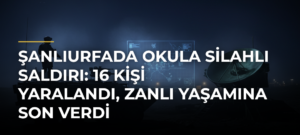 Şanlıurfada okula silahlı saldırı: 16 kişi yaralandı, zanlı yaşamına son verdi