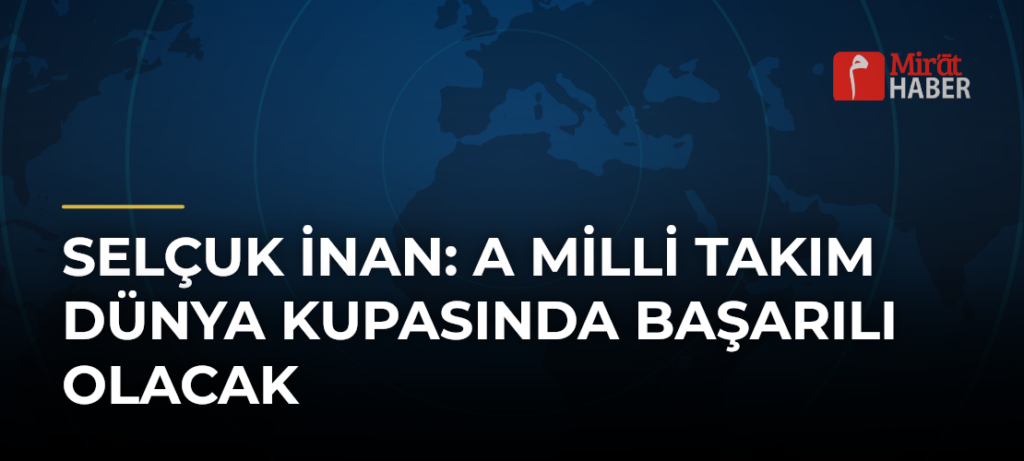 Selçuk İnan: A Milli Takım Dünya Kupasında Başarılı Olacak