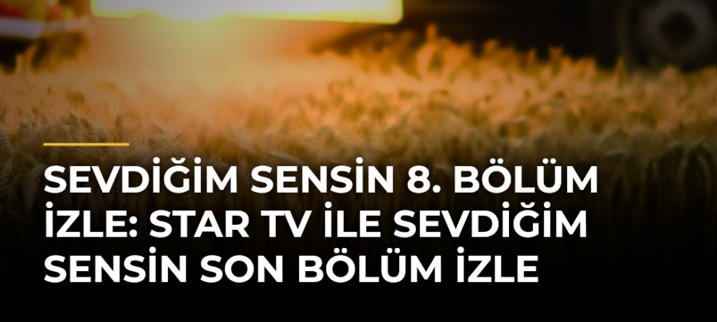 Sevdiğim Sensin 8. bölüm izle: Star TV ile Sevdiğim Sensin son bölüm izle