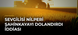 Sevgilisi Nilperi Şahinkayayı dolandırdı iddiası