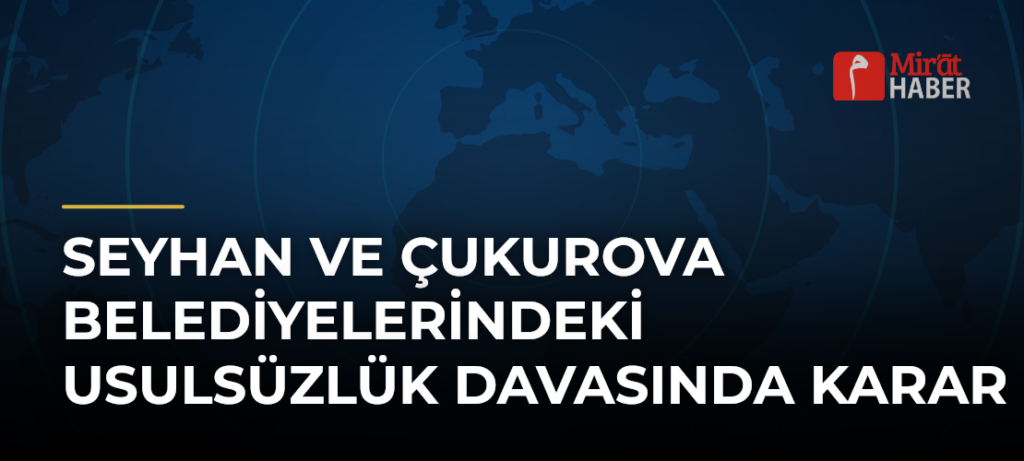 Seyhan ve Çukurova Belediyelerindeki Usulsüzlük Davasında Karar