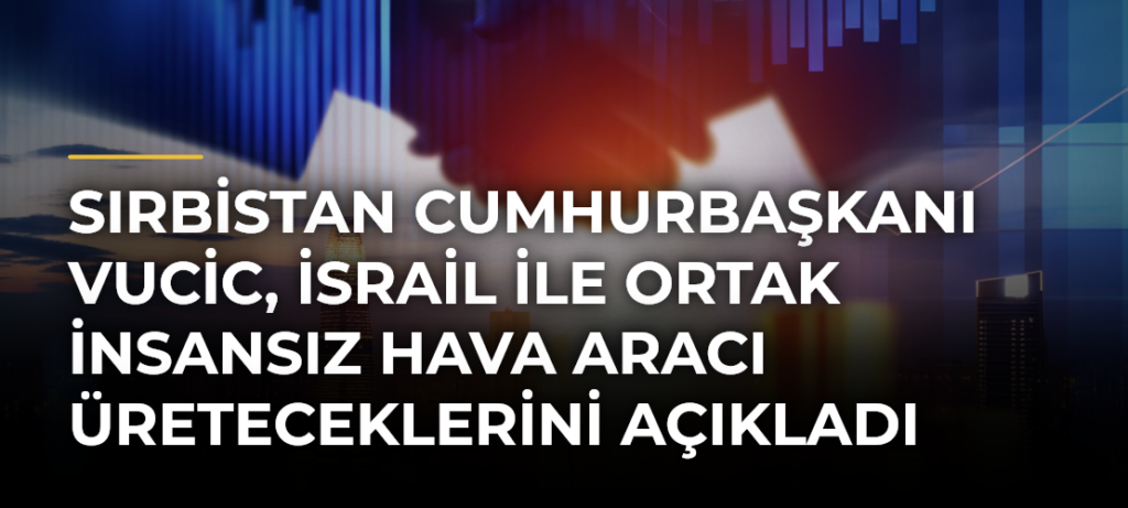 Sırbistan Cumhurbaşkanı Vucic, İsrail ile ortak insansız hava aracı üreteceklerini açıkladı