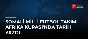 Somali Milli Futbol Takımı Afrika Kupası’nda Tarih Yazdı