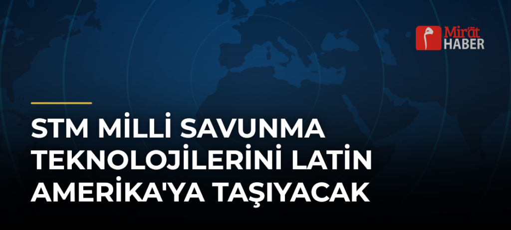 STM Milli Savunma Teknolojilerini Latin Amerika’ya Taşıyacak