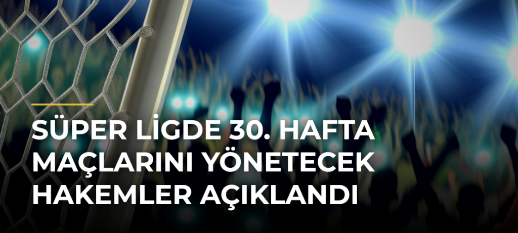 Süper Ligde 30. hafta maçlarını yönetecek hakemler açıklandı