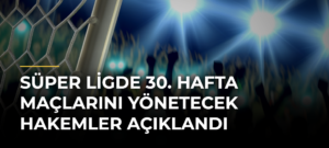 Süper Ligde 30. hafta maçlarını yönetecek hakemler açıklandı
