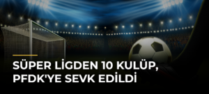 Süper Ligden 10 kulüp, PFDK’ye sevk edildi