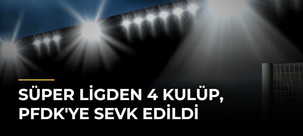 Süper Ligden 4 kulüp, PFDK’ye sevk edildi