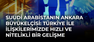 Suudi Arabistanın Ankara Büyükelçisi: Türkiye ile ilişkilerimizde hızlı ve nitelikli bir gelişme yaşanıyor