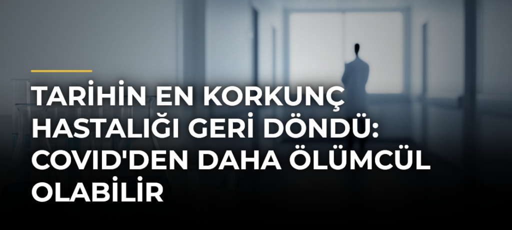 Tarihin En Korkunç Hastalığı Geri Döndü: COVID’den Daha Ölümcül Olabilir