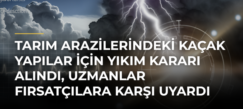 Tarım arazilerindeki kaçak yapılar için yıkım kararı alındı, uzmanlar fırsatçılara karşı uyardı