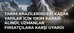 Tarım arazilerindeki kaçak yapılar için yıkım kararı alındı, uzmanlar fırsatçılara karşı uyardı