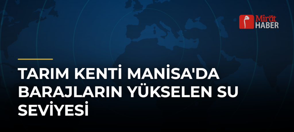 Tarım Kenti Manisa’da Barajların Yükselen Su Seviyesi