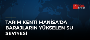 Tarım Kenti Manisa’da Barajların Yükselen Su Seviyesi