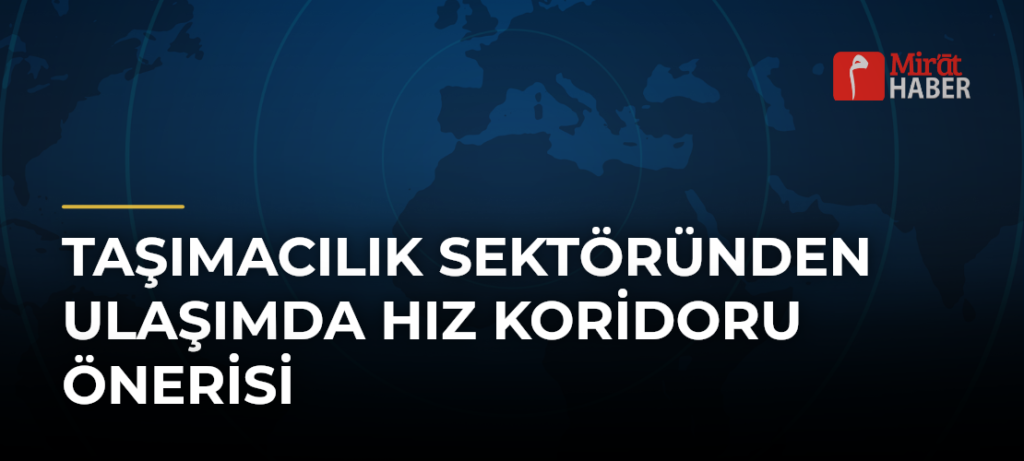 Taşımacılık Sektöründen Ulaşımda Hız Koridoru Önerisi