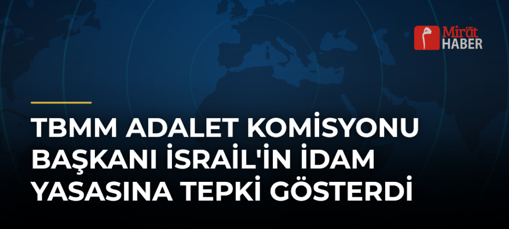 TBMM Adalet Komisyonu Başkanı İsrail’in İdam Yasasına Tepki Gösterdi