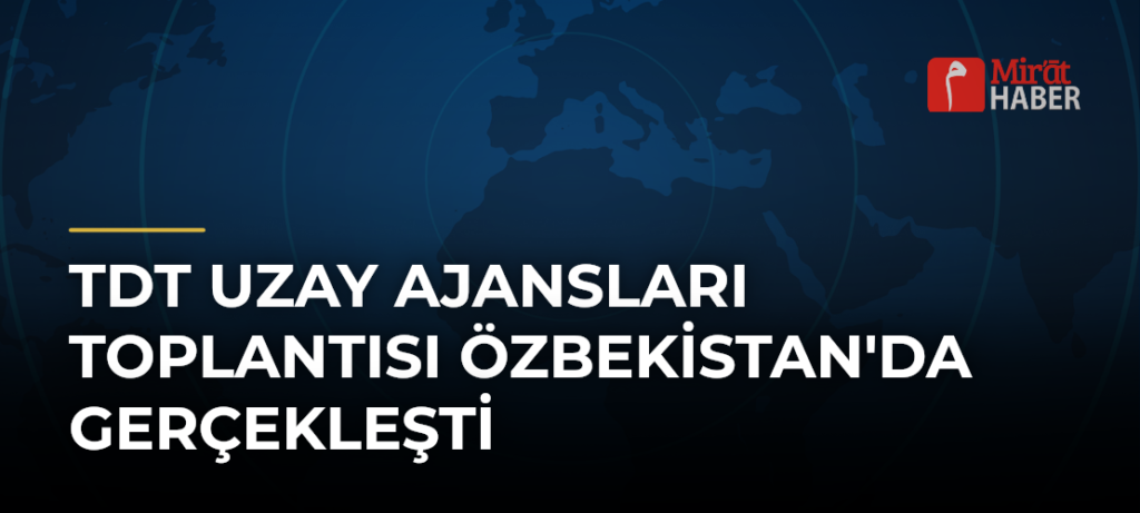TDT Uzay Ajansları Toplantısı Özbekistan’da Gerçekleşti