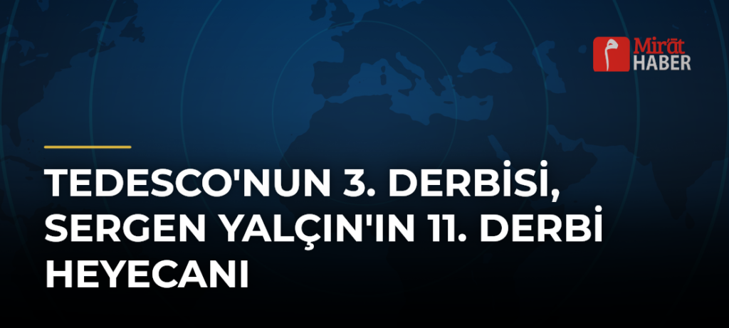 Tedesco’nun 3. Derbisi, Sergen Yalçın’ın 11. Derbi Heyecanı