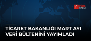 Ticaret Bakanlığı Mart Ayı Veri Bültenini Yayımladı