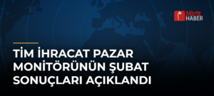 TİM İhracat Pazar Monitörünün Şubat Sonuçları Açıklandı