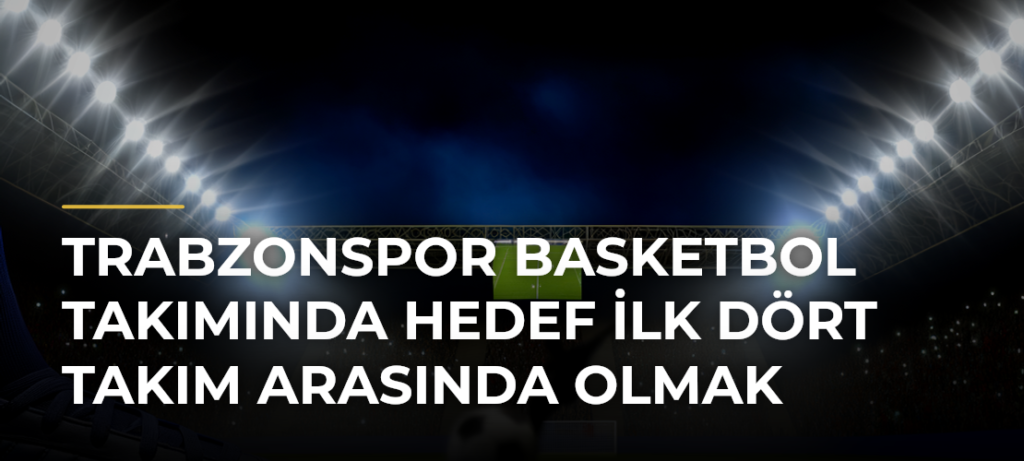 Trabzonspor Basketbol Takımında hedef ilk dört takım arasında olmak