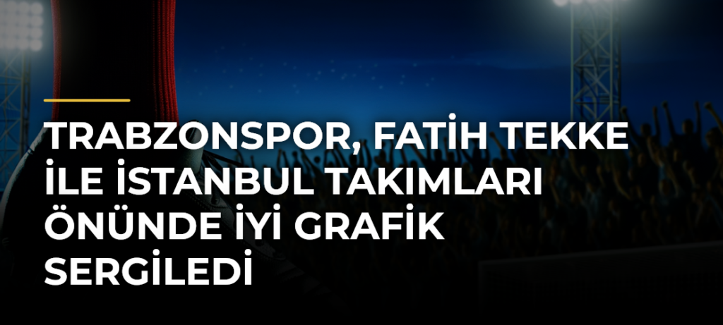 Trabzonspor, Fatih Tekke ile İstanbul Takımları Önünde İyi Grafik Sergiledi
