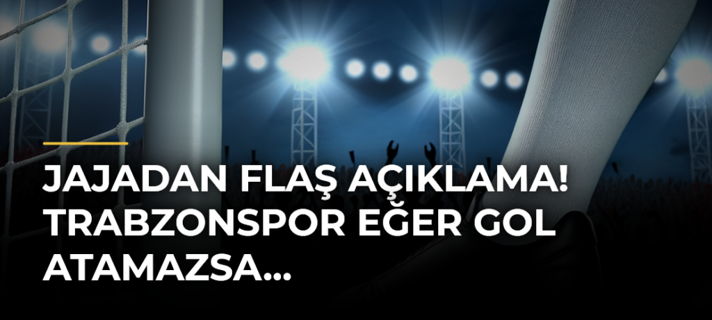 Jajadan flaş açıklama! Trabzonspor eğer gol atamazsa…