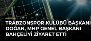 Trabzonspor Kulübü Başkanı Doğan, MHP Genel Başkanı Bahçeliyi Ziyaret Etti