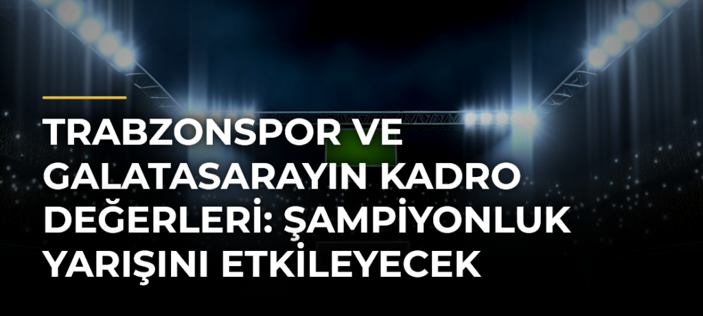 Trabzonspor ve Galatasarayın kadro değerleri: Şampiyonluk yarışını etkileyecek kritik hafta sonu