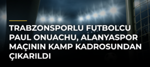 Trabzonsporlu futbolcu Paul Onuachu, Alanyaspor maçının kamp kadrosundan çıkarıldı