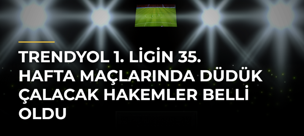 Trendyol 1. Ligin 35. hafta maçlarında düdük çalacak hakemler belli oldu
