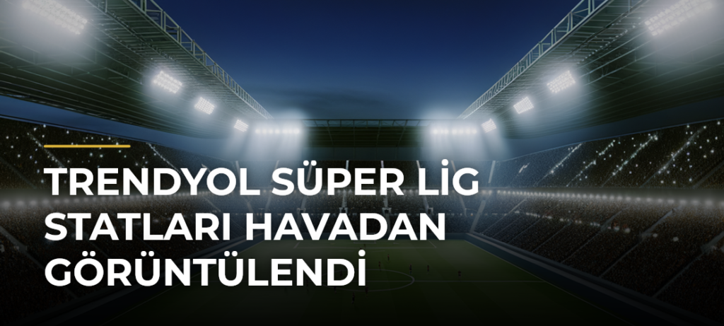 Trendyol Süper Lig statları havadan görüntülendi