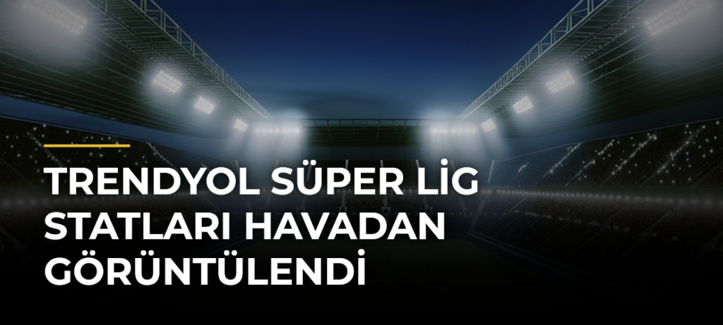 Trendyol Süper Lig statları havadan görüntülendi