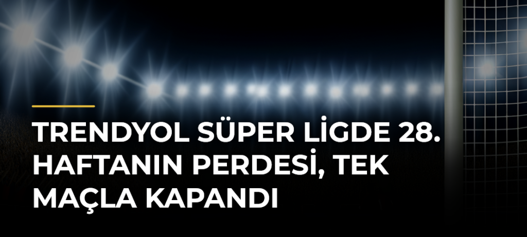 Trendyol Süper Ligde 28. haftanın perdesi, tek maçla kapandı